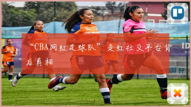 “CBA网红足球队”走红社交平台背后真相