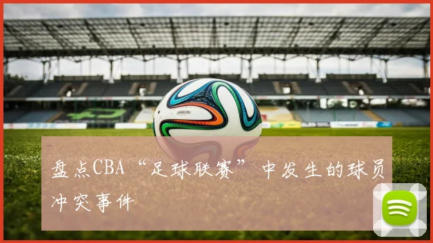 盘点CBA“足球联赛”中发生的球员冲突事件