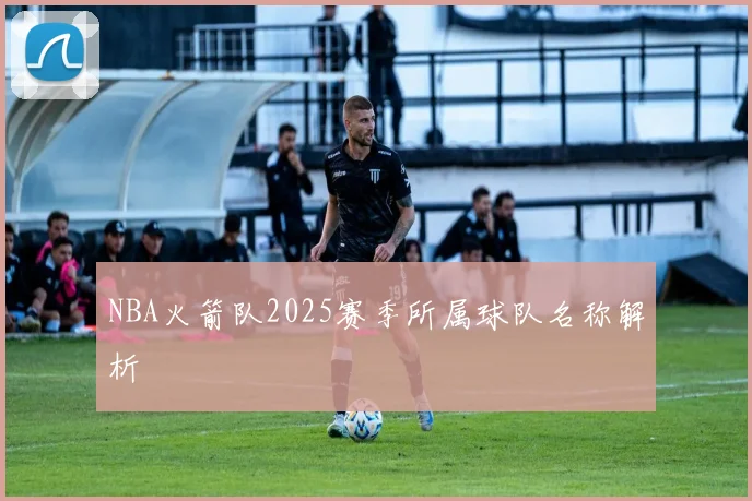 NBA火箭队2025赛季所属球队名称解析