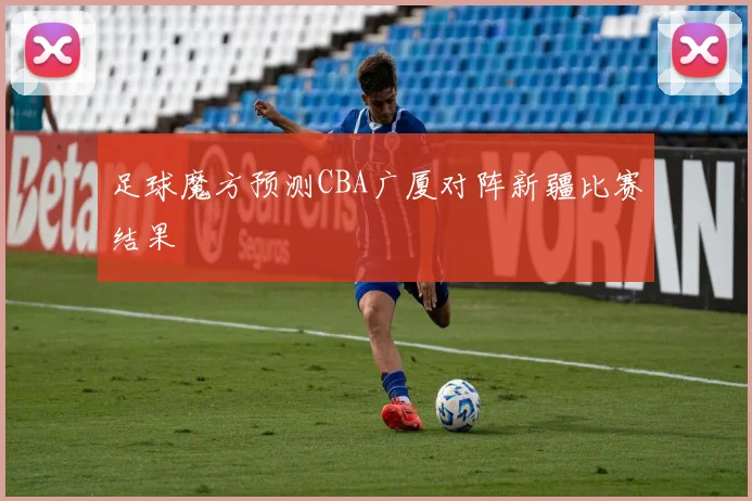 足球魔方预测CBA广厦对阵新疆比赛结果