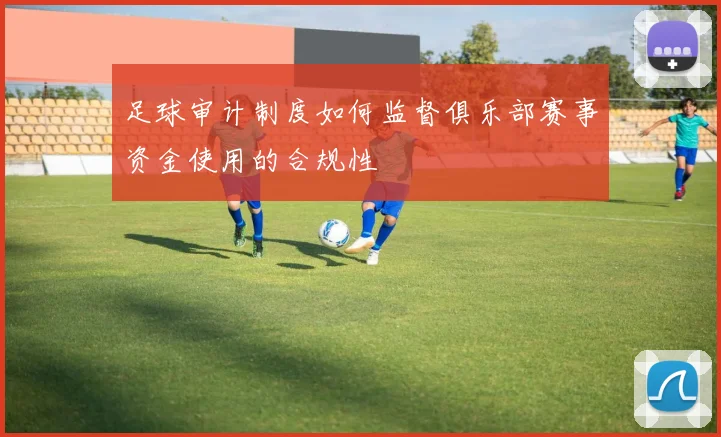 足球审计制度如何监督俱乐部赛事资金使用的合规性