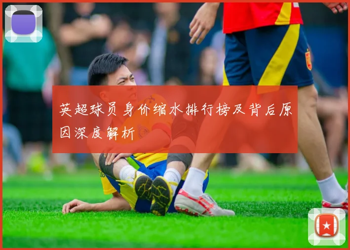 英超球员身价缩水排行榜及背后原因深度解析