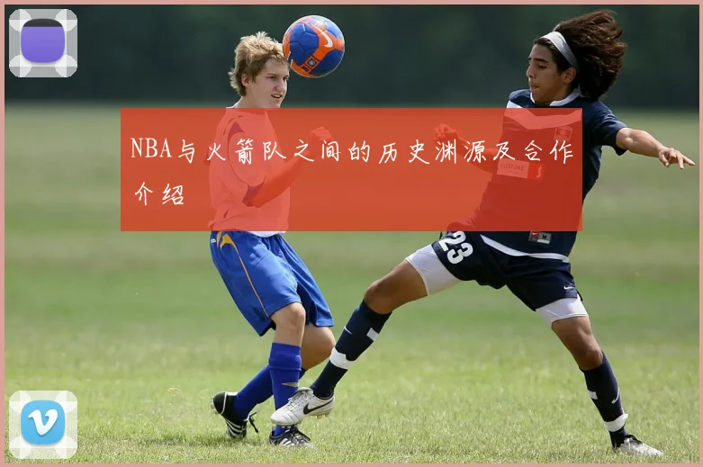 NBA与火箭队之间的历史渊源及合作介绍
