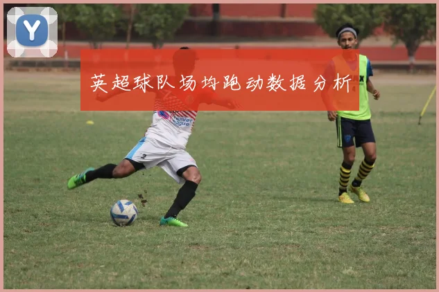 英超球队场均跑动数据分析