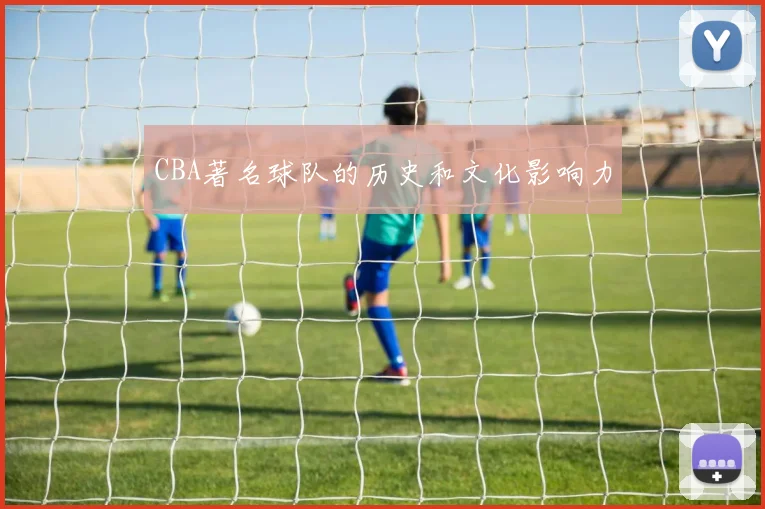 CBA著名球队的历史和文化影响力