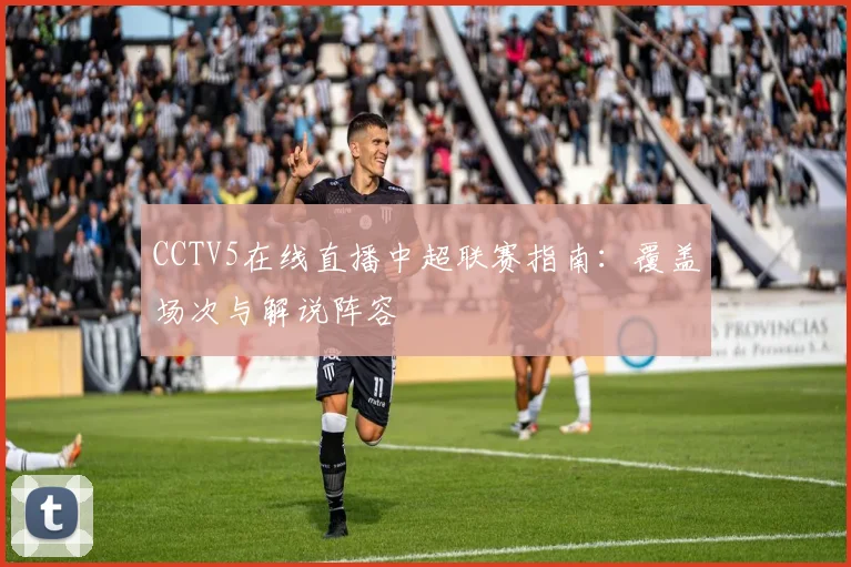 CCTV5在线直播中超联赛指南：覆盖场次与解说阵容