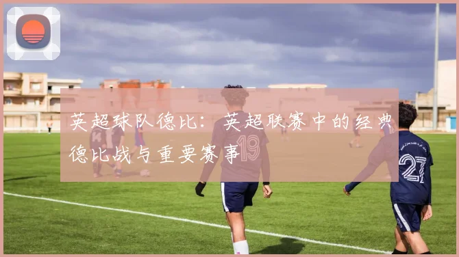 英超球队德比：英超联赛中的经典德比战与重要赛事