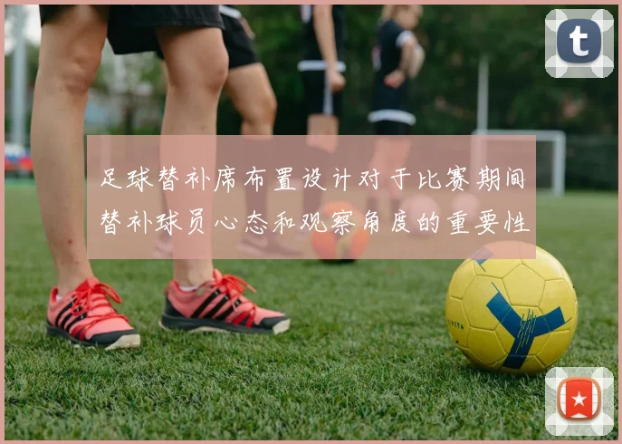 足球替补席布置设计对于比赛期间替补球员心态和观察角度的重要性